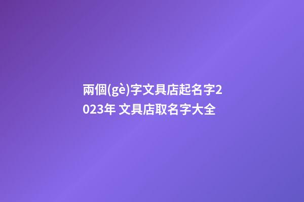 兩個(gè)字文具店起名字2023年 文具店取名字大全